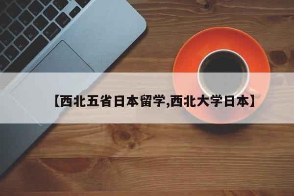 【西北五省日本留学,西北大学日本】