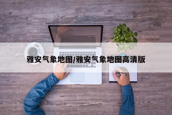 雅安气象地图/雅安气象地图高清版