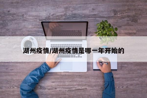 湖州疫情/湖州疫情是哪一年开始的