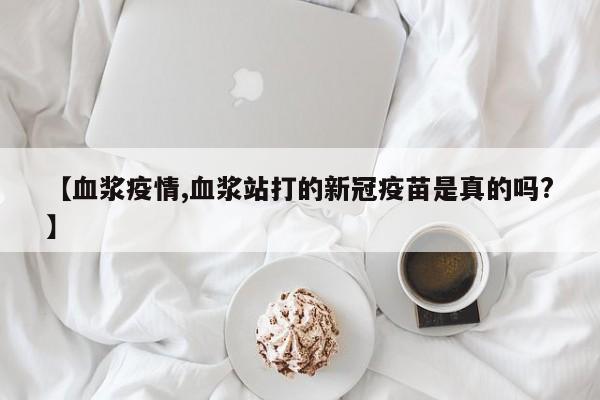 【血浆疫情,血浆站打的新冠疫苗是真的吗?】