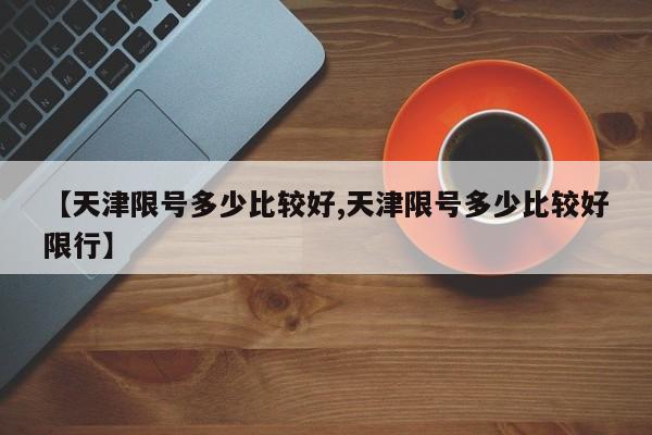 【天津限号多少比较好,天津限号多少比较好限行】