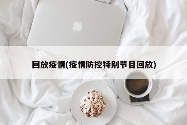 回放疫情(疫情防控特别节目回放)