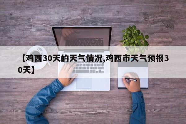 【鸡西30天的天气情况,鸡西市天气预报30天】