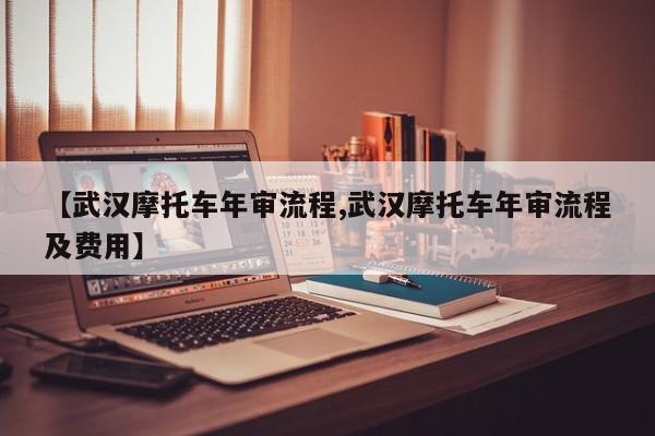 【武汉摩托车年审流程,武汉摩托车年审流程及费用】