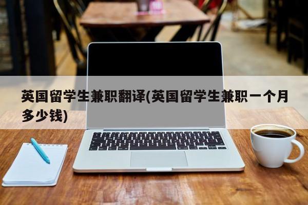 英国留学生兼职翻译(英国留学生兼职一个月多少钱)