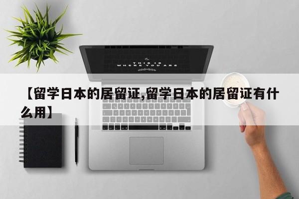 【留学日本的居留证,留学日本的居留证有什么用】