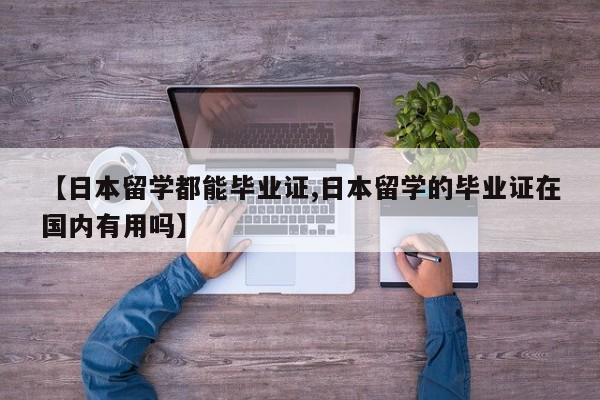【日本留学都能毕业证,日本留学的毕业证在国内有用吗】