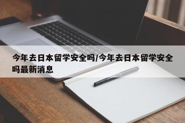 今年去日本留学安全吗/今年去日本留学安全吗最新消息