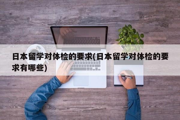 日本留学对体检的要求(日本留学对体检的要求有哪些)