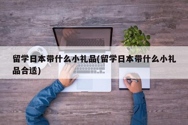 留学日本带什么小礼品(留学日本带什么小礼品合适)