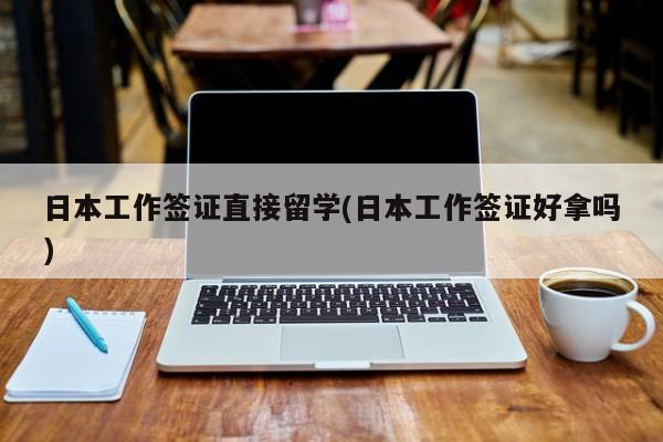 日本工作签证直接留学(日本工作签证好拿吗)