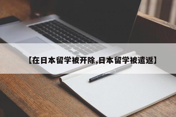 【在日本留学被开除,日本留学被遣返】
