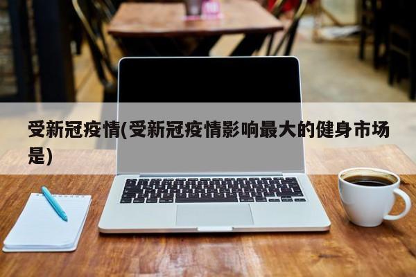 受新冠疫情(受新冠疫情影响最大的健身市场是)