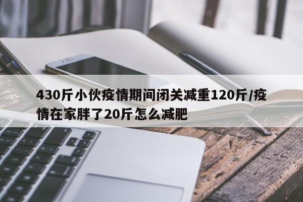 430斤小伙疫情期间闭关减重120斤/疫情在家胖了20斤怎么减肥