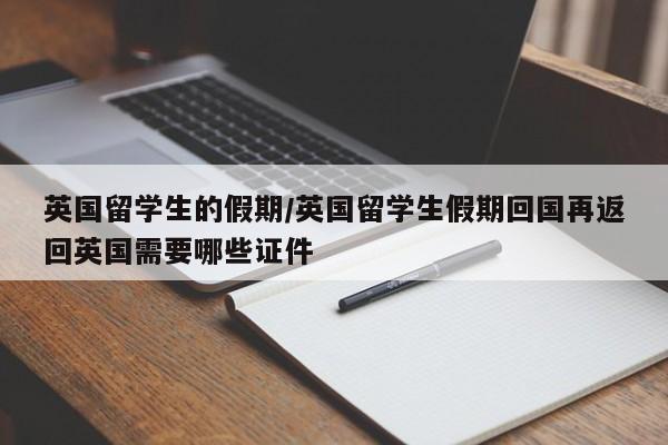 英国留学生的假期/英国留学生假期回国再返回英国需要哪些证件