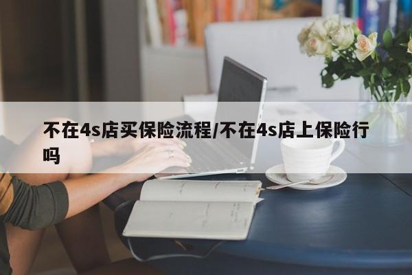 不在4s店买保险流程/不在4s店上保险行吗