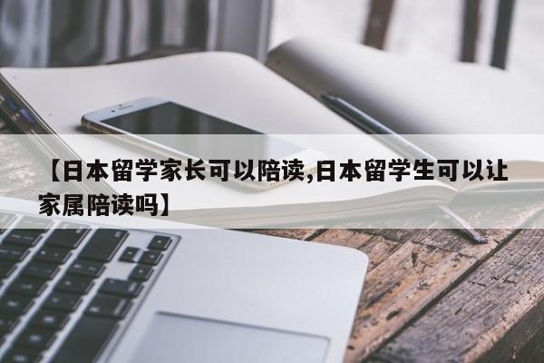 【日本留学家长可以陪读,日本留学生可以让家属陪读吗】