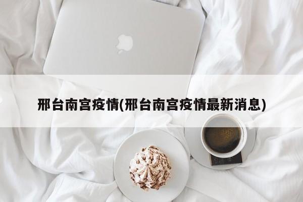 邢台南宫疫情(邢台南宫疫情最新消息)