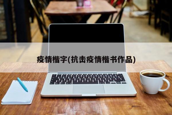 疫情楷字(抗击疫情楷书作品)