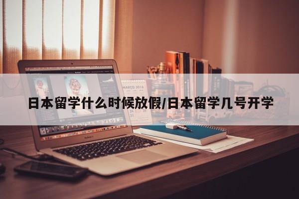 日本留学什么时候放假/日本留学几号开学