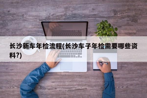 长沙新车年检流程(长沙车子年检需要哪些资料?)