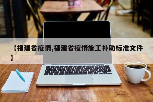 【福建省疫情,福建省疫情施工补助标准文件】