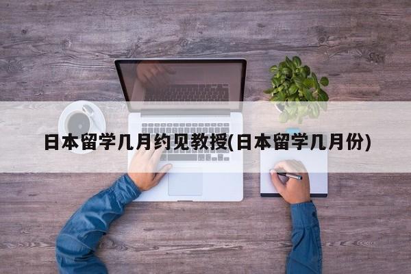 日本留学几月约见教授(日本留学几月份)