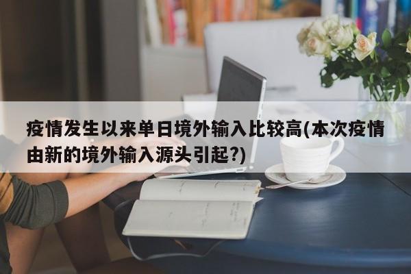 疫情发生以来单日境外输入比较高(本次疫情由新的境外输入源头引起?)