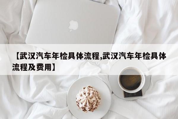 【武汉汽车年检具体流程,武汉汽车年检具体流程及费用】