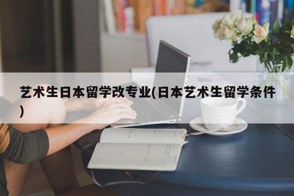 艺术生日本留学改专业(日本艺术生留学条件)