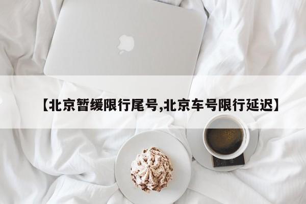 【北京暂缓限行尾号,北京车号限行延迟】