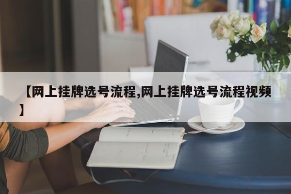 【网上挂牌选号流程,网上挂牌选号流程视频】