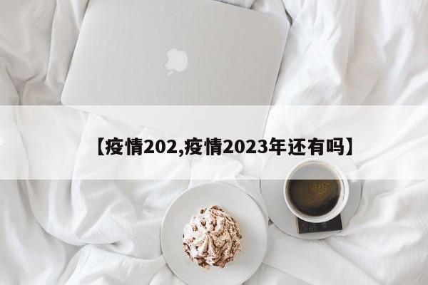 【疫情202,疫情2023年还有吗】