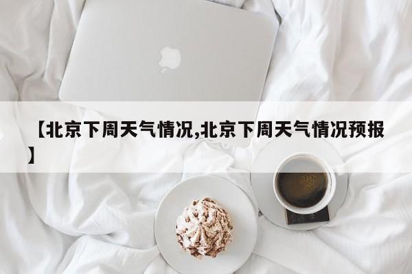【北京下周天气情况,北京下周天气情况预报】