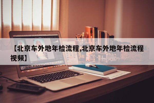 【北京车外地年检流程,北京车外地年检流程视频】