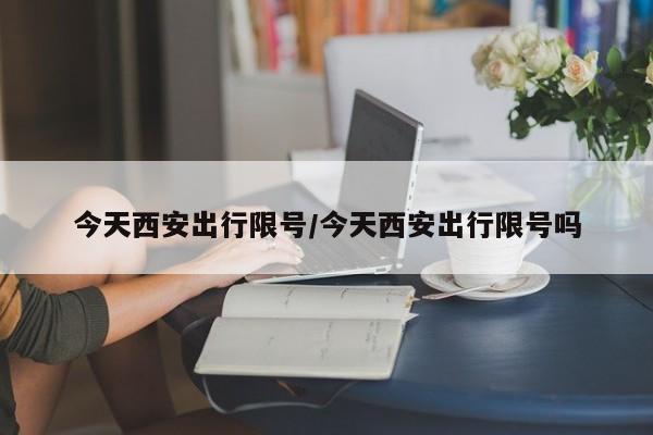 今天西安出行限号/今天西安出行限号吗