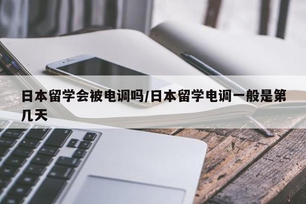 日本留学会被电调吗/日本留学电调一般是第几天