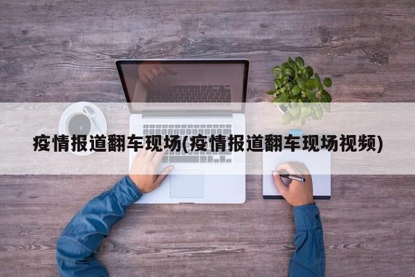 疫情报道翻车现场(疫情报道翻车现场视频)