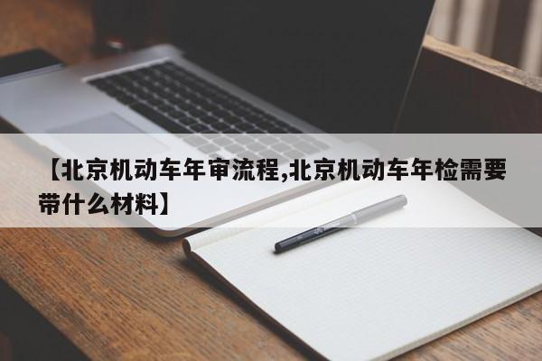 【北京机动车年审流程,北京机动车年检需要带什么材料】