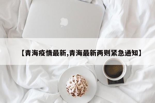 【青海疫情最新,青海最新两则紧急通知】