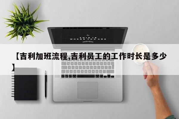 【吉利加班流程,吉利员工的工作时长是多少】