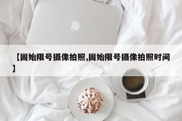 【固始限号摄像拍照,固始限号摄像拍照时间】