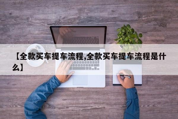【全款买车提车流程,全款买车提车流程是什么】