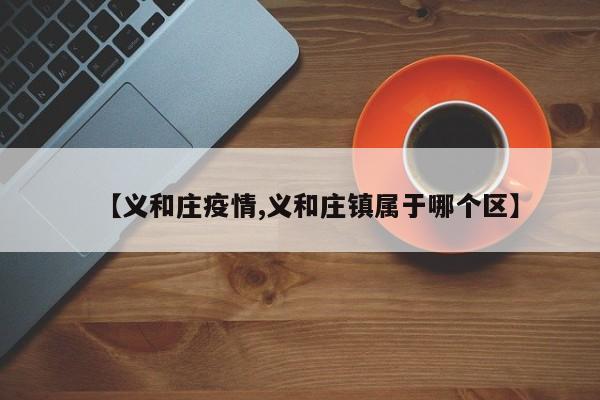 【义和庄疫情,义和庄镇属于哪个区】
