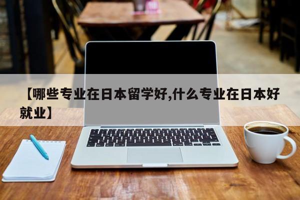 【哪些专业在日本留学好,什么专业在日本好就业】