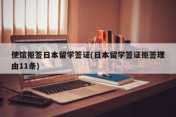 使馆拒签日本留学签证(日本留学签证拒签理由11条)