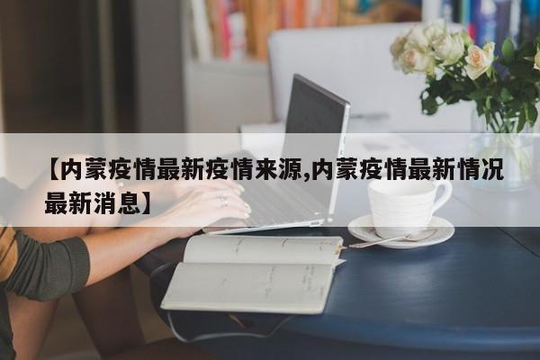 【内蒙疫情最新疫情来源,内蒙疫情最新情况 最新消息】