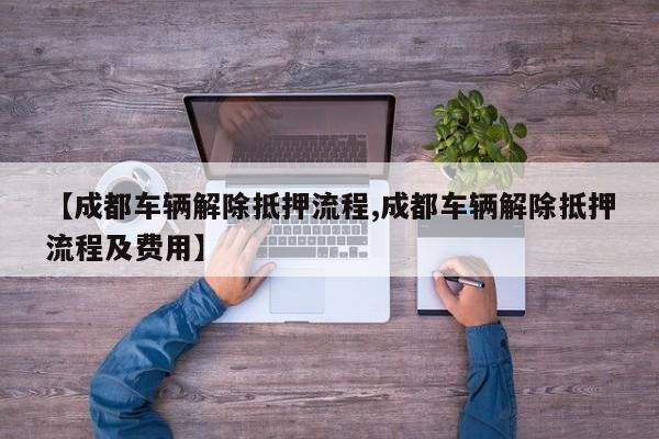 【成都车辆解除抵押流程,成都车辆解除抵押流程及费用】