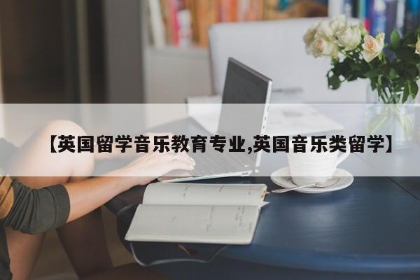 【英国留学音乐教育专业,英国音乐类留学】