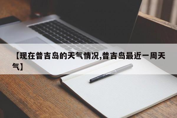 【现在普吉岛的天气情况,普吉岛最近一周天气】